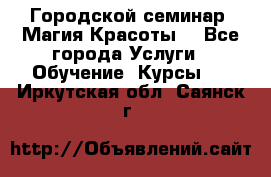 Городской семинар “Магия Красоты“ - Все города Услуги » Обучение. Курсы   . Иркутская обл.,Саянск г.